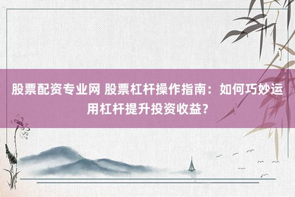 股票配资专业网 股票杠杆操作指南：如何巧妙运用杠杆提升投资收益？