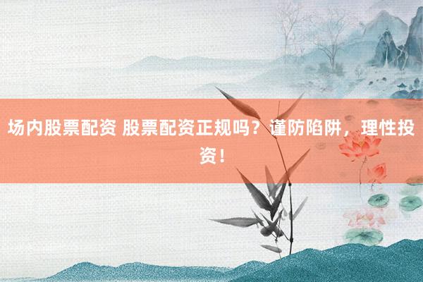 场内股票配资 股票配资正规吗？谨防陷阱，理性投资！