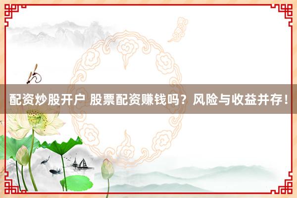 配资炒股开户 股票配资赚钱吗？风险与收益并存！
