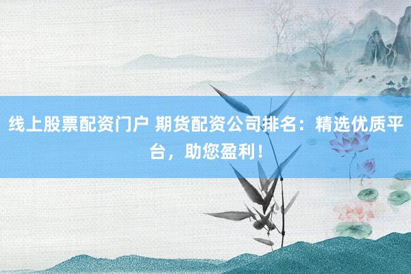 线上股票配资门户 期货配资公司排名：精选优质平台，助您盈利！