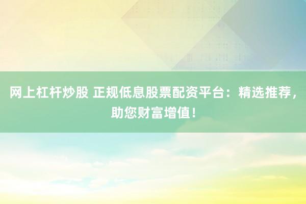 网上杠杆炒股 正规低息股票配资平台:精选推荐,助您财富增值!