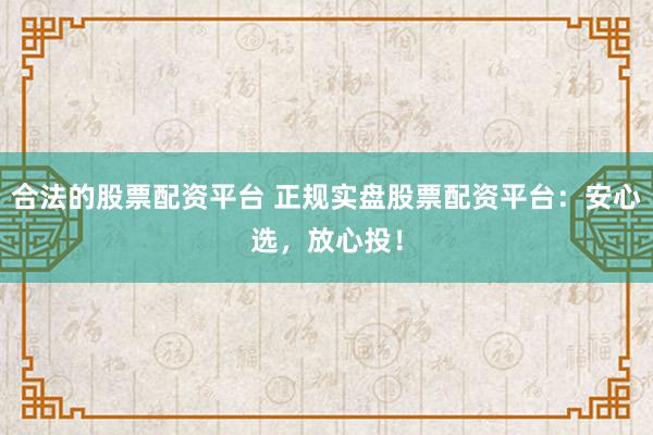 合法的股票配资平台 正规实盘股票配资平台:安心选,放心投!