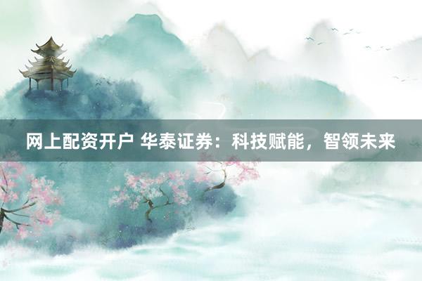 网上配资开户 华泰证券：科技赋能，智领未来
