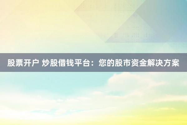 股票开户 炒股借钱平台：您的股市资金解决方案