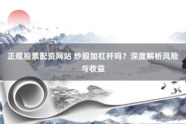 正规股票配资网站 炒股加杠杆吗？深度解析风险与收益