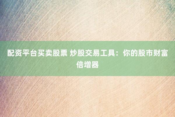 配资平台买卖股票 炒股交易工具：你的股市财富倍增器