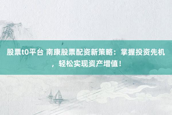 股票t0平台 南康股票配资新策略：掌握投资先机，轻松实现资产增值！