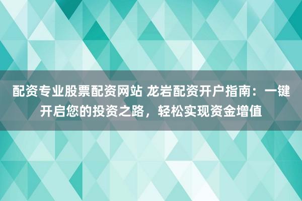 配资专业股票配资网站 龙岩配资开户指南:一键开启您的投资之路,轻松实现资金增值
