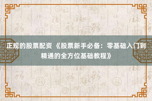 正规的股票配资 《股票新手必备：零基础入门到精通的全方位基础教程》