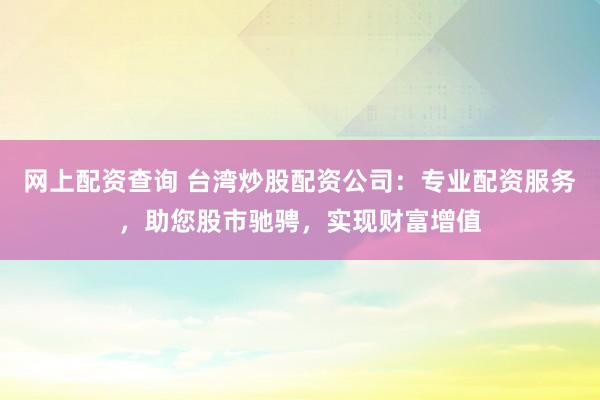 网上配资查询 台湾炒股配资公司：专业配资服务，助您股市驰骋，实现财富增值