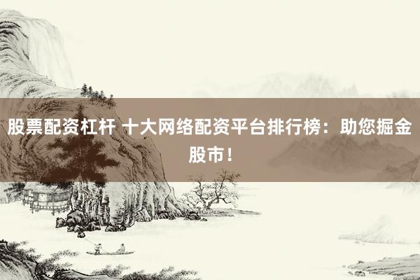 股票配资杠杆 十大网络配资平台排行榜：助您掘金股市！