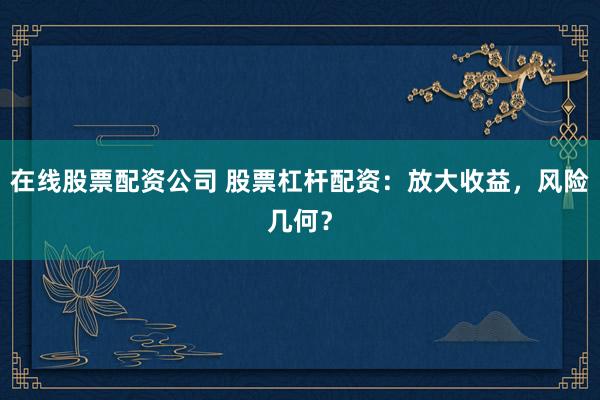 在线股票配资公司 股票杠杆配资：放大收益，风险几何？