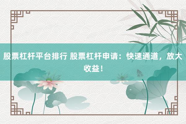股票杠杆平台排行 股票杠杆申请:快速通道,放大收益!