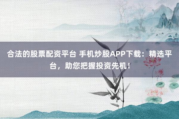合法的股票配资平台 手机炒股APP下载:精选平台,助您把握投资先机!