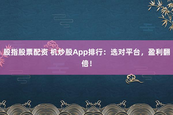 股指股票配资 机炒股App排行:选对平台,盈利翻倍!