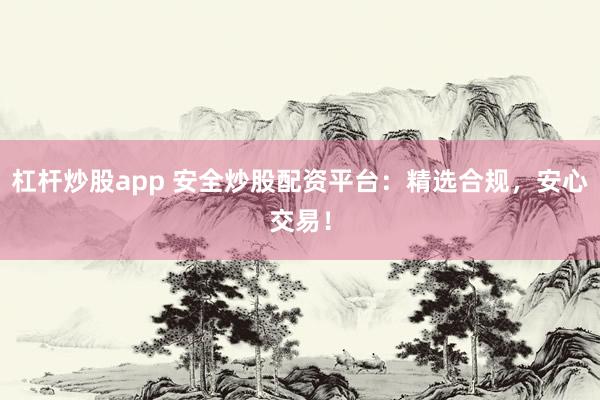 杠杆炒股app 安全炒股配资平台:精选合规,安心交易!