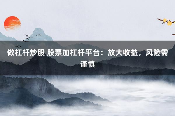 做杠杆炒股 股票加杠杆平台：放大收益，风险需谨慎