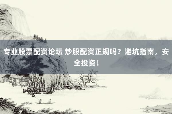 专业股票配资论坛 炒股配资正规吗？避坑指南，安全投资！