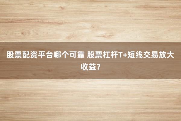 股票配资平台哪个可靠 股票杠杆T+短线交易放大收益？
