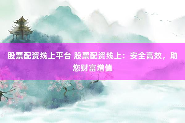 股票配资线上平台 股票配资线上：安全高效，助您财富增值