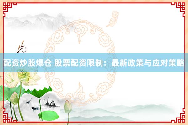 配资炒股爆仓 股票配资限制：最新政策与应对策略