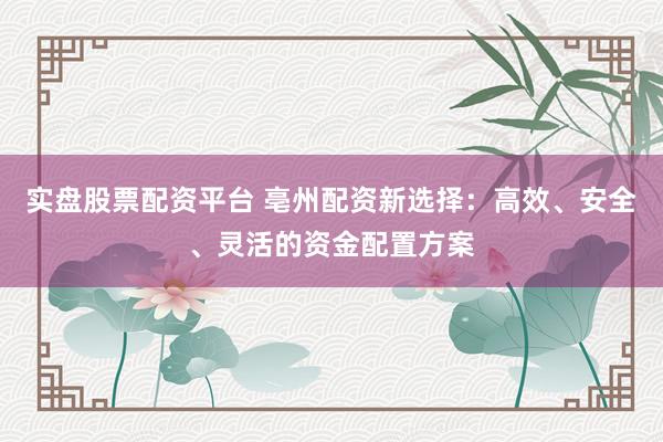 实盘股票配资平台 亳州配资新选择：高效、安全、灵活的资金配置方案