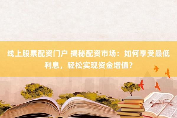 线上股票配资门户 揭秘配资市场：如何享受最低利息，轻松实现资金增值？